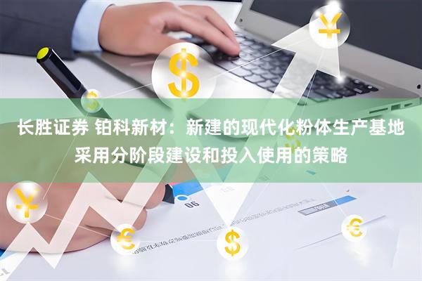 长胜证券 铂科新材：新建的现代化粉体生产基地采用分阶段建设和投入使用的策略