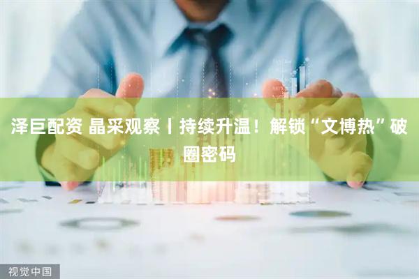 泽巨配资 晶采观察丨持续升温！解锁“文博热”破圈密码
