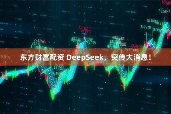 东方财富配资 DeepSeek，突传大消息！
