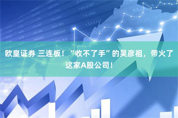 欧皇证券 三连板！“收不了手”的吴彦祖，带火了这家A股公司！