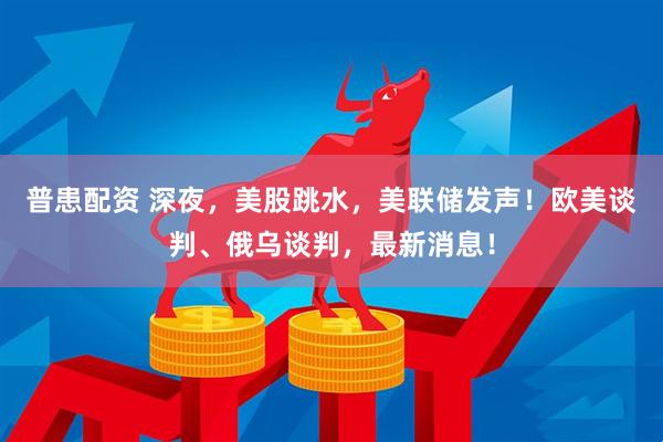 普患配资 深夜，美股跳水，美联储发声！欧美谈判、俄乌谈判，最新消息！