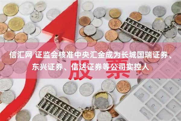 信汇网 证监会核准中央汇金成为长城国瑞证券、东兴证券、信达证券等公司实控人