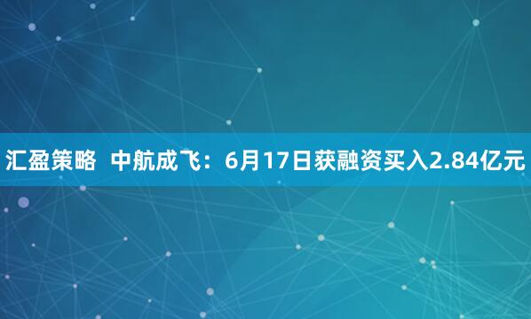 汇盈策略  中航成飞：6月17日获融资买入2.84亿元