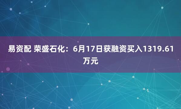 易资配 荣盛石化：6月17日获融资买入1319.61万元