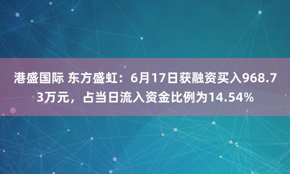 港盛国际 东方盛虹：6月17日获融资买入968.73万元，占当日流入资金比例为14.54%