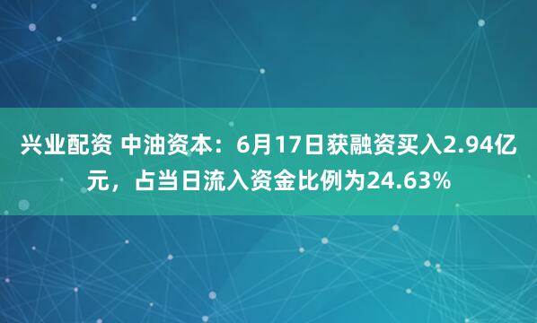 兴业配资 中油资本：6月17日获融资买入2.94亿元，占当日流入资金比例为24.63%