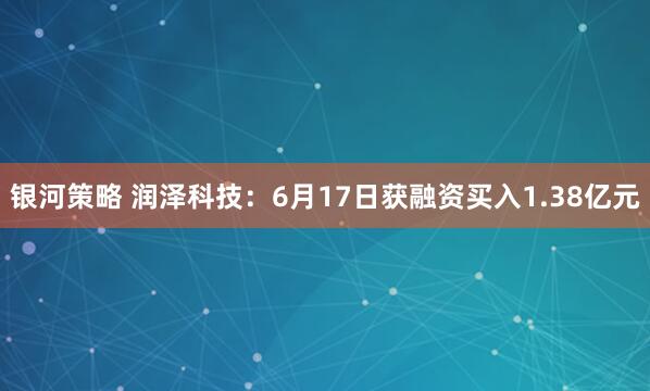 银河策略 润泽科技：6月17日获融资买入1.38亿元
