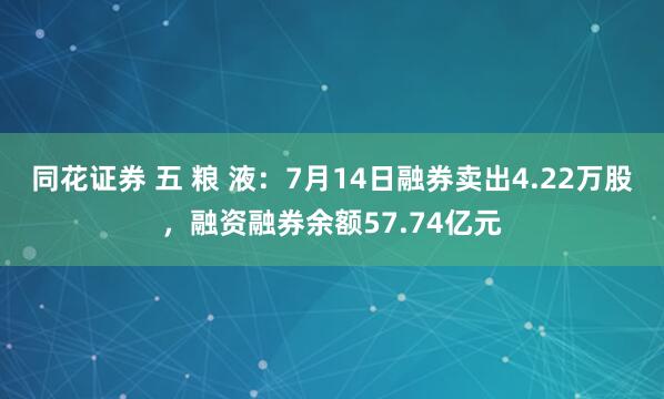 同花证券 五 粮 液：7月14日融券卖出4.22万股，融资融券余额57.74亿元