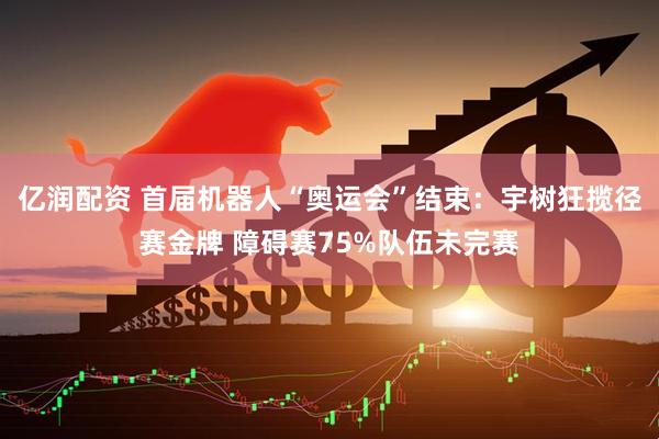 亿润配资 首届机器人“奥运会”结束：宇树狂揽径赛金牌 障碍赛75%队伍未完赛