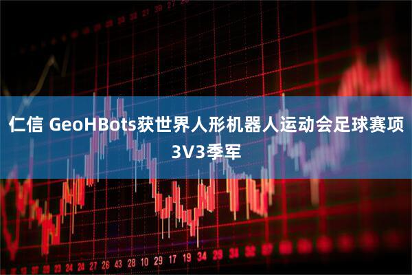 仁信 GeoHBots获世界人形机器人运动会足球赛项3V3季军