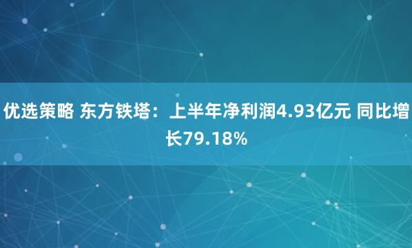优选策略 东方铁塔：上半年净利润4.93亿元 同比增长79.18%