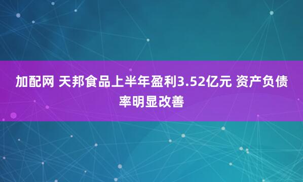 加配网 天邦食品上半年盈利3.52亿元 资产负债率明显改善