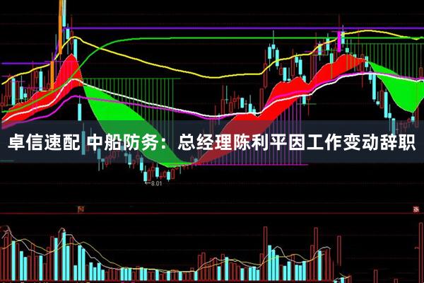 卓信速配 中船防务：总经理陈利平因工作变动辞职