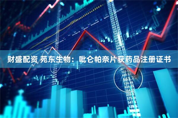 财盛配资 苑东生物：吡仑帕奈片获药品注册证书