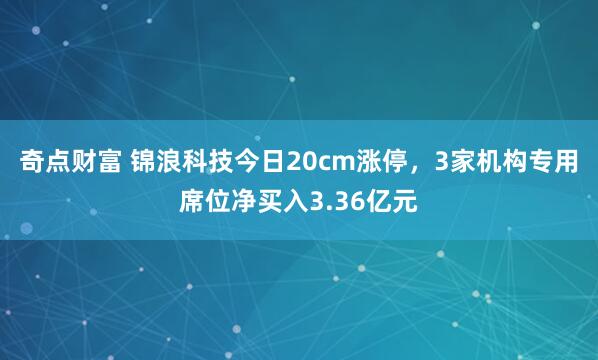 奇点财富 锦浪科技今日20cm涨停，3家机构专用席位净买入3.36亿元