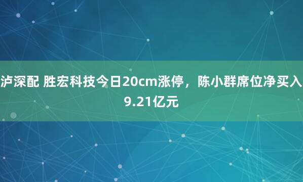 泸深配 胜宏科技今日20cm涨停，陈小群席位净买入9.21亿元