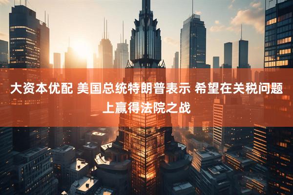 大资本优配 美国总统特朗普表示 希望在关税问题上赢得法院之战