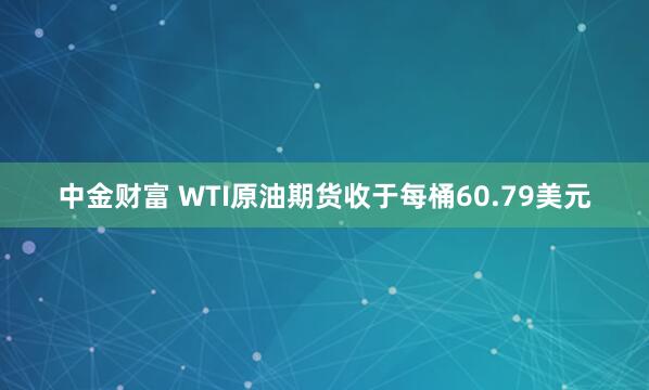 中金财富 WTI原油期货收于每桶60.79美元