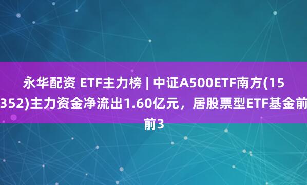 永华配资 ETF主力榜 | 中证A500ETF南方(159352)主力资金净流出1.60亿元，居股票型ETF基金前3