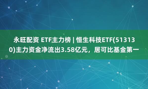 永旺配资 ETF主力榜 | 恒生科技ETF(513130)主力资金净流出3.58亿元，居可比基金第一