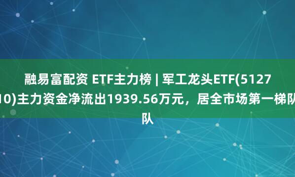 融易富配资 ETF主力榜 | 军工龙头ETF(512710)主力资金净流出1939.56万元，居全市场第一梯队