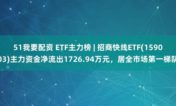 51我要配资 ETF主力榜 | 招商快线ETF(159003)主力资金净流出1726.94万元，居全市场第一梯队