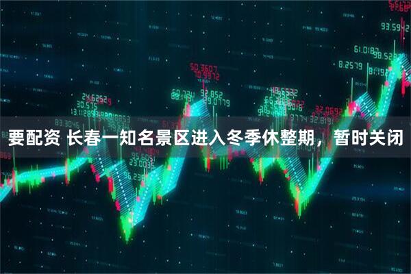 要配资 长春一知名景区进入冬季休整期，暂时关闭