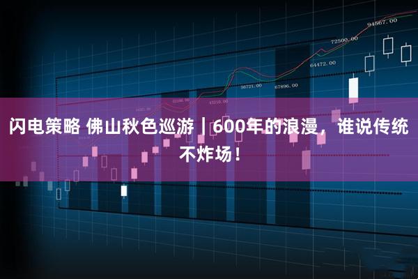 闪电策略 佛山秋色巡游｜600年的浪漫，谁说传统不炸场！