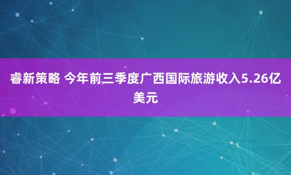 睿新策略 今年前三季度广西国际旅游收入5.26亿美元