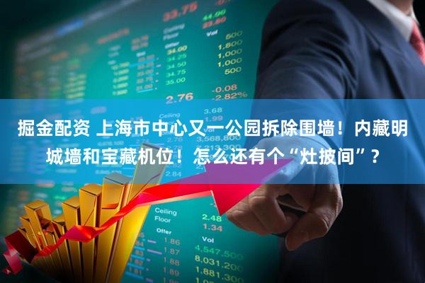 掘金配资 上海市中心又一公园拆除围墙！内藏明城墙和宝藏机位！怎么还有个“灶披间”？