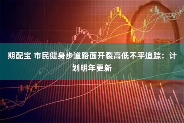 期配宝 市民健身步道路面开裂高低不平追踪：计划明年更新