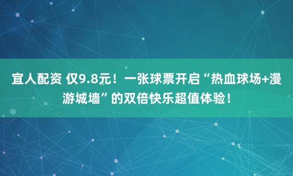 宜人配资 仅9.8元！一张球票开启“热血球场+漫游城墙”的双倍快乐超值体验！