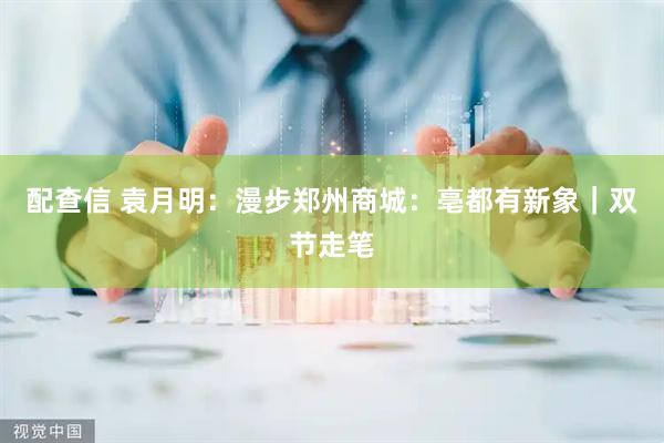 配查信 袁月明：漫步郑州商城：亳都有新象｜双节走笔