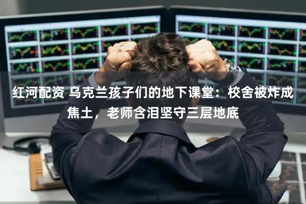 红河配资 乌克兰孩子们的地下课堂：校舍被炸成焦土，老师含泪坚守三层地底