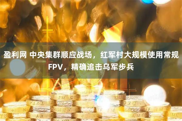盈利网 中央集群顺应战场，红军村大规模使用常规FPV，精确追击乌军步兵