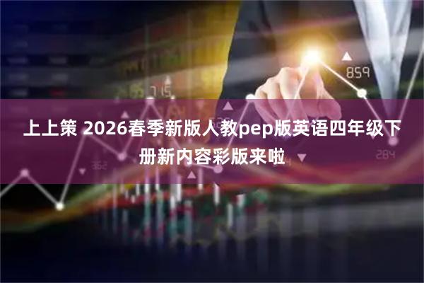 上上策 2026春季新版人教pep版英语四年级下册新内容彩版来啦