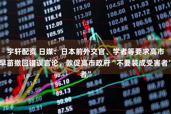宇轩配资 日媒：日本前外交官、学者等要求高市早苗撤回错误言论，敦促高市政府“不要装成受害者”
