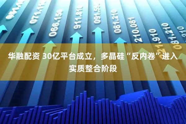 华融配资 30亿平台成立，多晶硅“反内卷”进入实质整合阶段