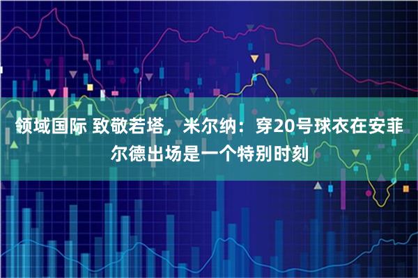 领域国际 致敬若塔，米尔纳：穿20号球衣在安菲尔德出场是一个特别时刻