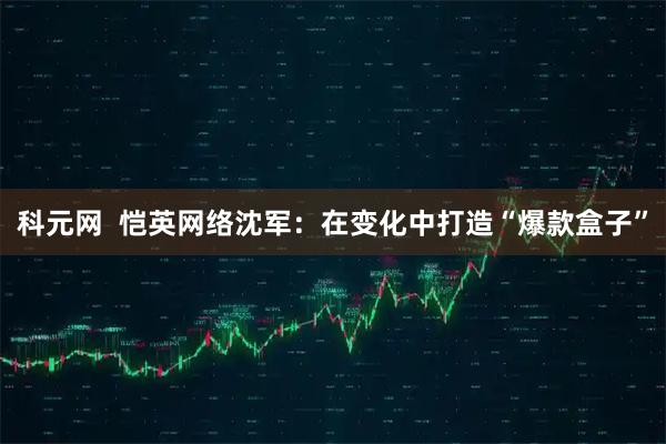 科元网  恺英网络沈军：在变化中打造“爆款盒子”