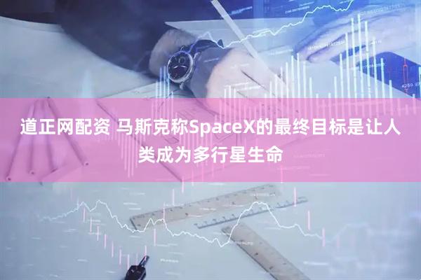 道正网配资 马斯克称SpaceX的最终目标是让人类成为多行星生命
