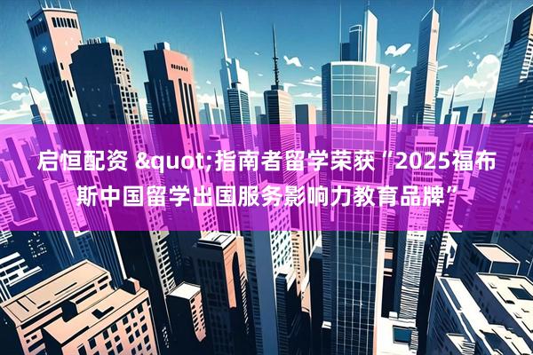 启恒配资 "指南者留学荣获“2025福布斯中国留学出国服务影响力教育品牌”