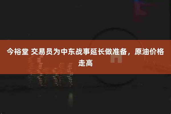 今裕堂 交易员为中东战事延长做准备，原油价格走高