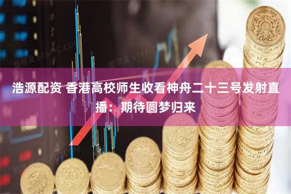 浩源配资 香港高校师生收看神舟二十三号发射直播：期待圆梦归来