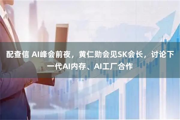 配查信 AI峰会前夜，黄仁勋会见SK会长，讨论下一代AI内存、AI工厂合作